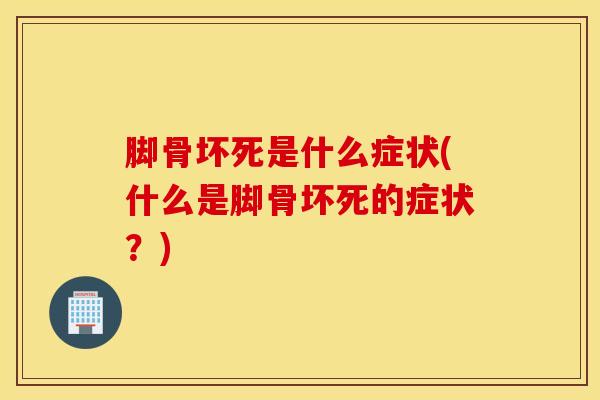 脚骨坏死是什么症状(什么是脚骨坏死的症状？)