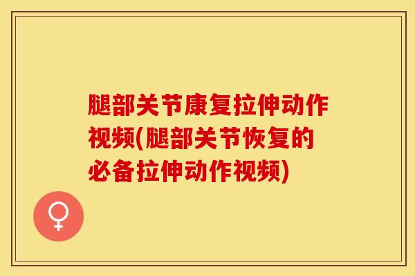 腿部关节康复拉伸动作视频(腿部关节恢复的必备拉伸动作视频)