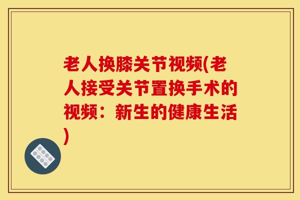 老人换膝关节视频(老人接受关节置换手术的视频：新生的健康生活)