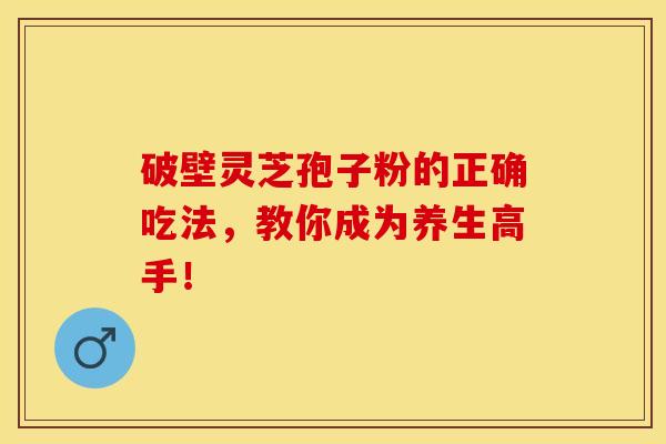 破壁灵芝孢子粉的正确吃法，教你成为养生高手！