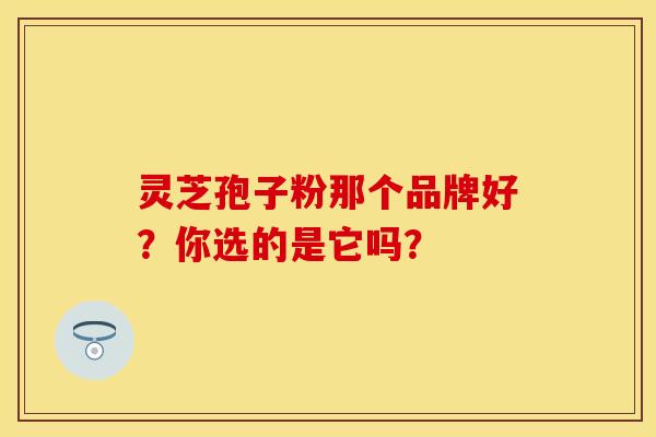 灵芝孢子粉那个品牌好？你选的是它吗？