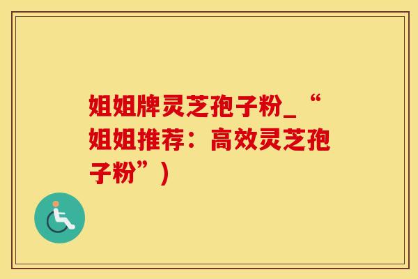 姐姐牌灵芝孢子粉_“姐姐推荐：高效灵芝孢子粉”)