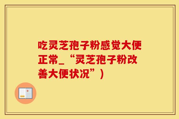 吃灵芝孢子粉感觉大便正常_“灵芝孢子粉改善大便状况”)