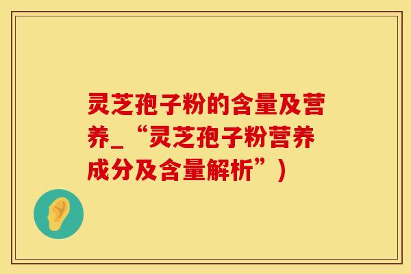 灵芝孢子粉的含量及营养_“灵芝孢子粉营养成分及含量解析”) 灵芝孢子粉的含量及营养_“灵芝孢子粉营养成分及含量解析”)