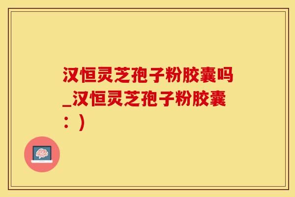 汉恒灵芝孢子粉胶囊吗_汉恒灵芝孢子粉胶囊：)