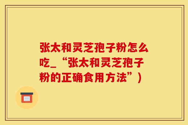 张太和灵芝孢子粉怎么吃_“张太和灵芝孢子粉的正确食用方法”)