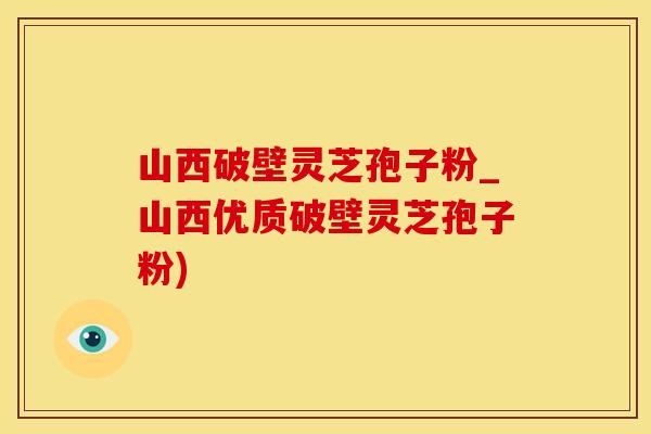 山西破壁灵芝孢子粉_山西优质破壁灵芝孢子粉)