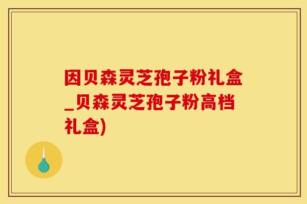 因贝森灵芝孢子粉礼盒_贝森灵芝孢子粉高档礼盒)