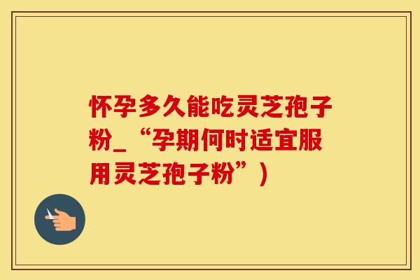 怀孕多久能吃灵芝孢子粉_“孕期何时适宜服用灵芝孢子粉”)