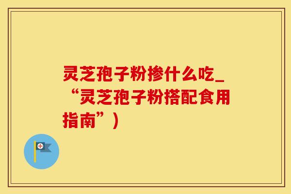 灵芝孢子粉掺什么吃_“灵芝孢子粉搭配食用指南”)