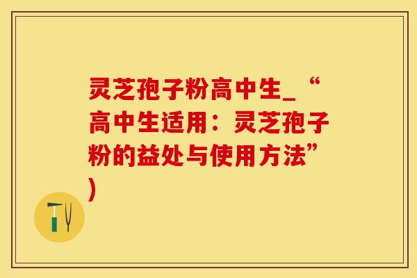 灵芝孢子粉高中生_“高中生适用：灵芝孢子粉的益处与使用方法”)