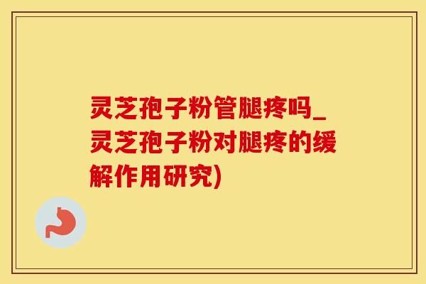灵芝孢子粉管腿疼吗_灵芝孢子粉对腿疼的缓解作用研究)