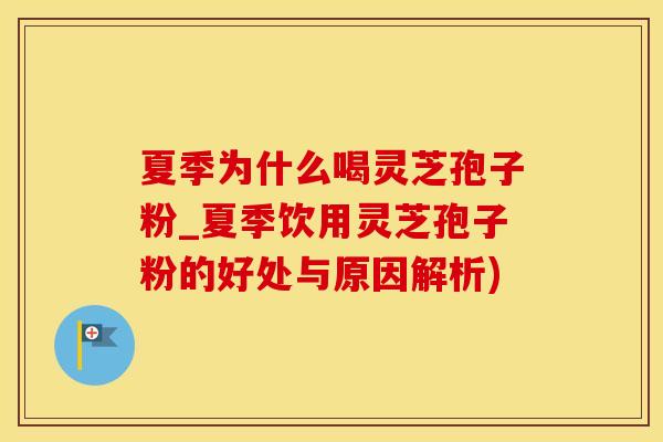 夏季为什么喝灵芝孢子粉_夏季饮用灵芝孢子粉的好处与原因解析)