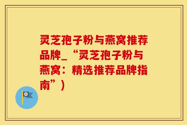 灵芝孢子粉与燕窝推荐品牌_“灵芝孢子粉与燕窝:精选推荐品牌指南”) 灵芝孢子粉与燕窝推荐品牌_“灵芝孢子粉与燕窝:精选推荐品牌指南”)