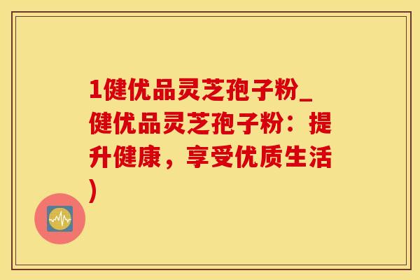 1健优品灵芝孢子粉_健优品灵芝孢子粉：提升健康，享受优质生活)