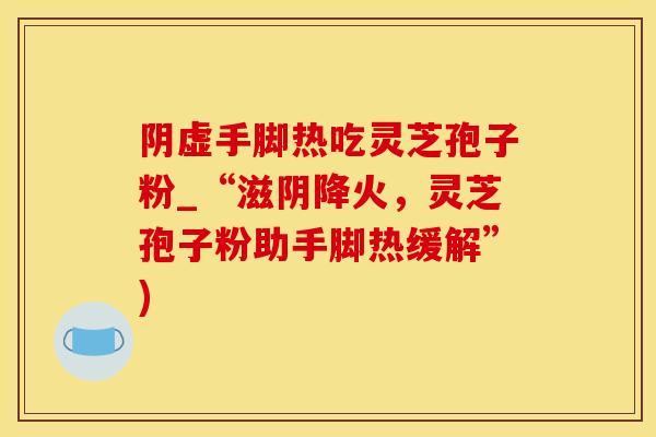 阴虚手脚热吃灵芝孢子粉_“滋阴降火,灵芝孢子粉助手脚热缓解”) 阴虚手脚热吃灵芝孢子粉_“滋阴降火,灵芝孢子粉助手脚热缓解”)