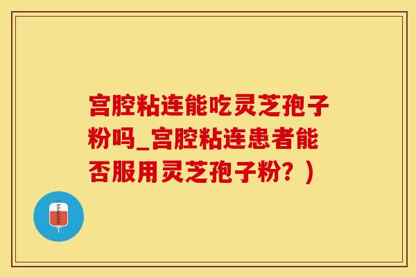 宫腔粘连能吃灵芝孢子粉吗_宫腔粘连患者能否服用灵芝孢子粉？)