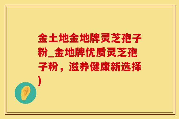 金土地金地牌灵芝孢子粉_金地牌优质灵芝孢子粉，滋养健康新选择)