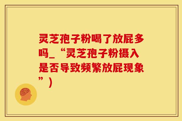 灵芝孢子粉喝了放屁多吗_“灵芝孢子粉摄入是否导致频繁放屁现象”)