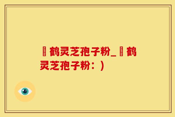 萬鹤灵芝孢子粉_萬鹤灵芝孢子粉：)