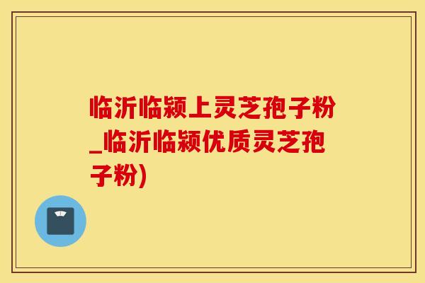 临沂临颍上灵芝孢子粉_临沂临颍优质灵芝孢子粉)