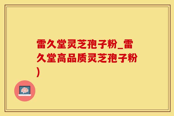 雷久堂灵芝孢子粉_雷久堂高品质灵芝孢子粉)