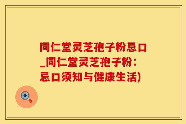 同仁堂灵芝孢子粉忌口_同仁堂灵芝孢子粉：忌口须知与健康生活)