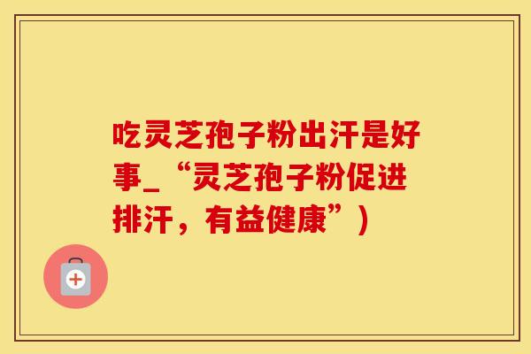 吃灵芝孢子粉出汗是好事_“灵芝孢子粉促进排汗，有益健康”)