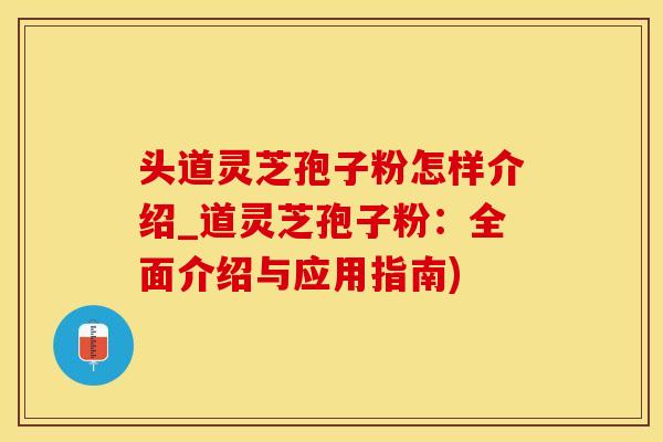 头道灵芝孢子粉怎样介绍_道灵芝孢子粉：全面介绍与应用指南)