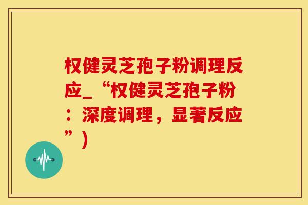 权健灵芝孢子粉调理反应_“权健灵芝孢子粉:深度调理,显著反应”) 权健灵芝孢子粉调理反应_“权健灵芝孢子粉:深度调理,显著反应”)