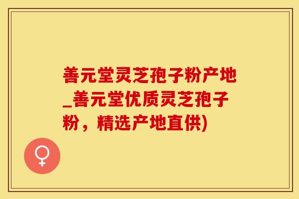 善元堂灵芝孢子粉产地_善元堂优质灵芝孢子粉,精选产地直供) 善元堂灵芝孢子粉产地_善元堂优质灵芝孢子粉,精选产地直供)