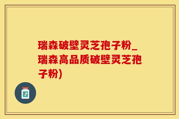 瑞森破壁灵芝孢子粉_瑞森高品质破壁灵芝孢子粉)