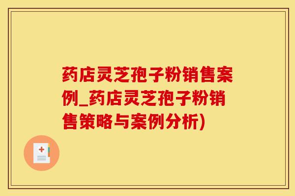 药店灵芝孢子粉销售案例_药店灵芝孢子粉销售策略与案例分析)