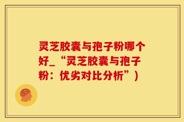 灵芝胶囊与孢子粉哪个好_“灵芝胶囊与孢子粉：优劣对比分析”)