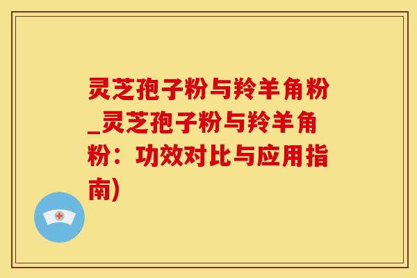 灵芝孢子粉与羚羊角粉_灵芝孢子粉与羚羊角粉:功效对比与应用指南) 灵芝孢子粉与羚羊角粉_灵芝孢子粉与羚羊角粉:功效对比与应用指南)
