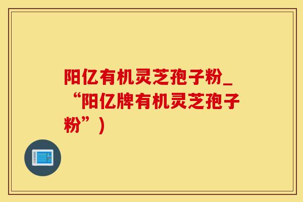 阳亿有机灵芝孢子粉_“阳亿牌有机灵芝孢子粉”)