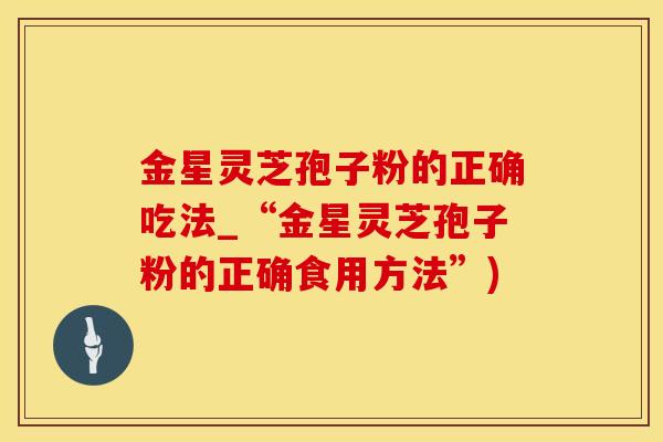 金星灵芝孢子粉的正确吃法_“金星灵芝孢子粉的正确食用方法”)