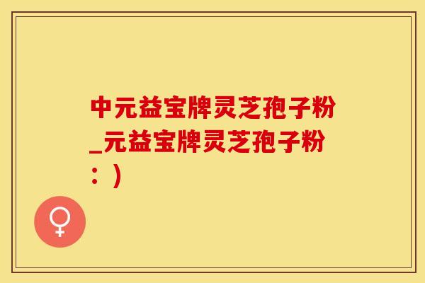 中元益宝牌灵芝孢子粉_元益宝牌灵芝孢子粉：)