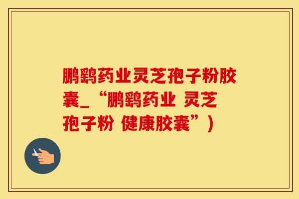 鹏鹞药业灵芝孢子粉胶囊_“鹏鹞药业 灵芝孢子粉 健康胶囊”)