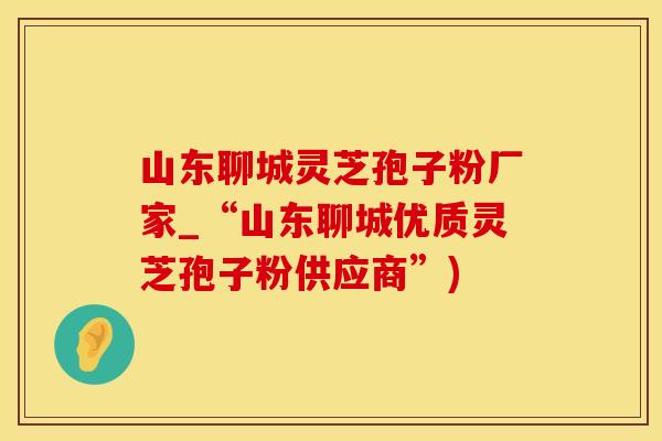 山东聊城灵芝孢子粉厂家_“山东聊城优质灵芝孢子粉供应商”)