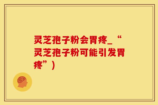 灵芝孢子粉会胃疼_“灵芝孢子粉可能引发胃疼”)