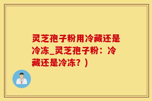 灵芝孢子粉用冷藏还是冷冻_灵芝孢子粉:冷藏还是冷冻?) 灵芝孢子粉用冷藏还是冷冻_灵芝孢子粉:冷藏还是冷冻?)