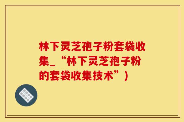 林下灵芝孢子粉套袋收集_“林下灵芝孢子粉的套袋收集技术”)