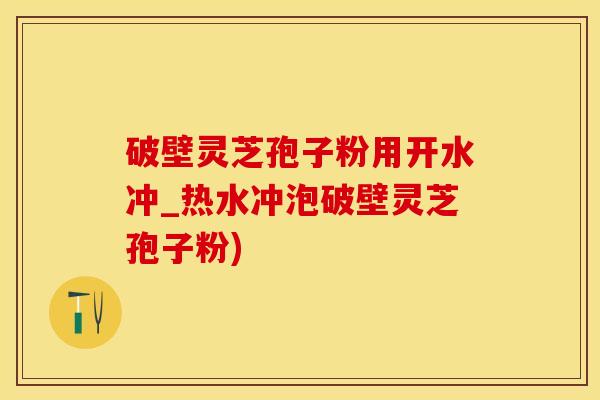 破壁灵芝孢子粉用开水冲_热水冲泡破壁灵芝孢子粉)