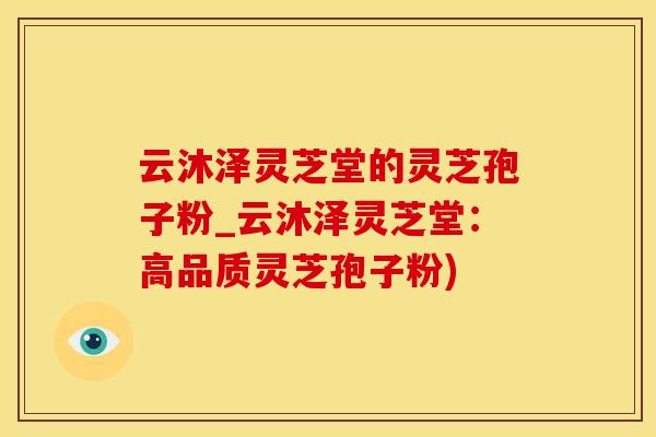 云沐泽灵芝堂的灵芝孢子粉_云沐泽灵芝堂：高品质灵芝孢子粉)