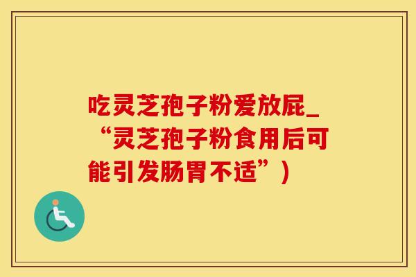 吃灵芝孢子粉爱放屁_“灵芝孢子粉食用后可能引发肠胃不适”)