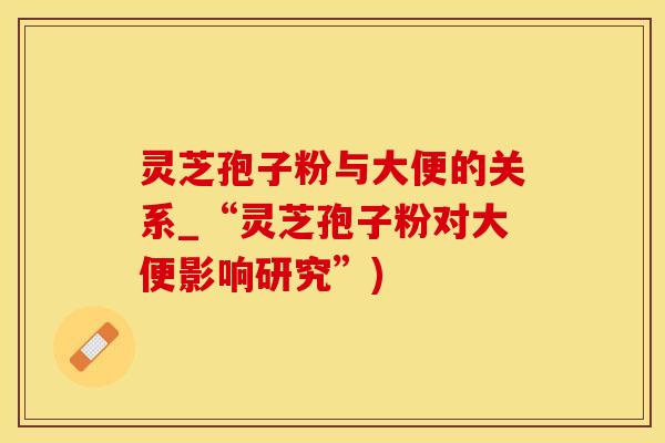 灵芝孢子粉与大便的关系_“灵芝孢子粉对大便影响研究”)