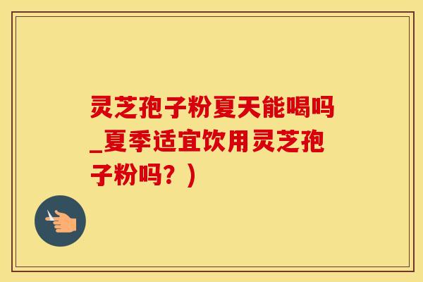 灵芝孢子粉夏天能喝吗_夏季适宜饮用灵芝孢子粉吗？)