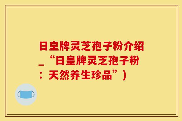 日皇牌灵芝孢子粉介绍_“日皇牌灵芝孢子粉:天然养生珍品”) 日皇牌灵芝孢子粉介绍_“日皇牌灵芝孢子粉:天然养生珍品”)