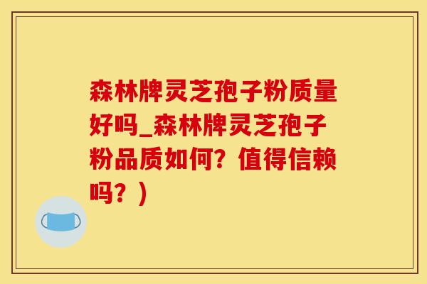 森林牌灵芝孢子粉质量好吗_森林牌灵芝孢子粉品质如何？值得信赖吗？)
